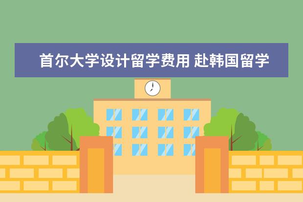 首尔大学设计留学费用 赴韩国留学一年的费用是多少