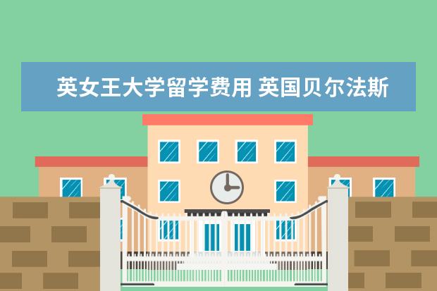 英女王大学留学费用 英国贝尔法斯特女王大学一年大概要多少费用 - 百度...