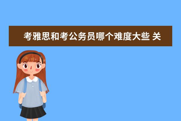 考雅思和考公务员哪个难度大些 关于公务员考试报名时雅思成绩要求