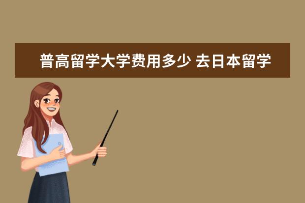 普高留学大学费用多少 去日本留学需要什么条件啊?