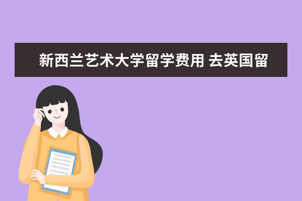 新西兰艺术大学留学费用 去英国留学一年费用大概是多少?