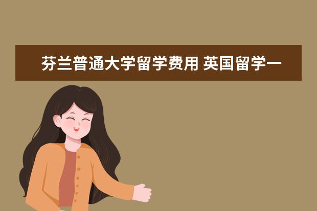 芬兰普通大学留学费用 英国留学一年要花多少钱?