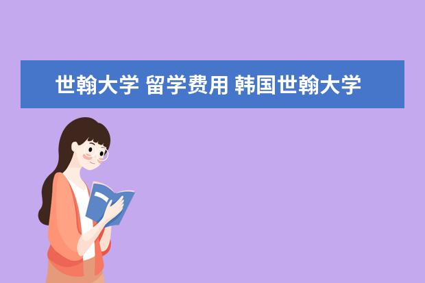 世翰大学 留学费用 韩国世翰大学留学怎么样