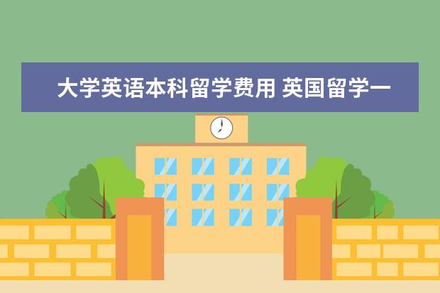 大学英语本科留学费用 英国留学一年要多少钱