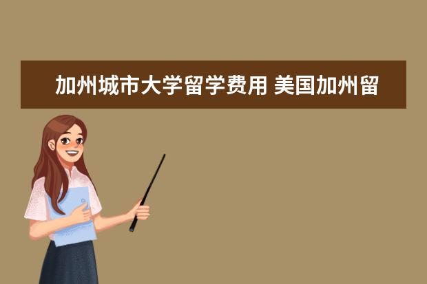 加州城市大学留学费用 美国加州留学费用一年大概是多少?