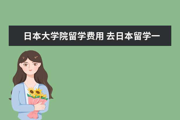 日本大学院留学费用 去日本留学一年大概多少钱啊?