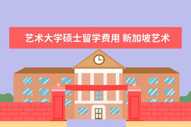 艺术大学硕士留学费用 新加坡艺术设计硕士留学费用学费方面一年大约需要多...
