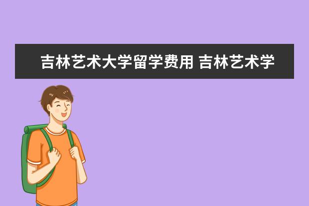 吉林艺术大学留学费用 吉林艺术学校学费多少
