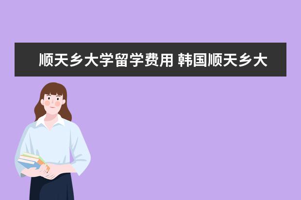 顺天乡大学留学费用 韩国顺天乡大学的留学体验