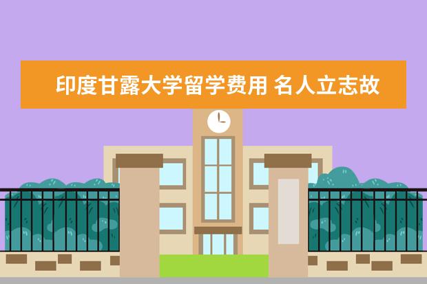 印度甘露大学留学费用 名人立志故事