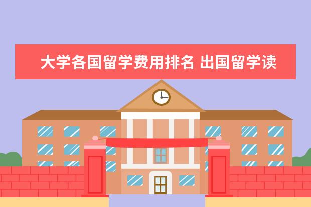 大学各国留学费用排名 出国留学读研,一年要花多少钱?