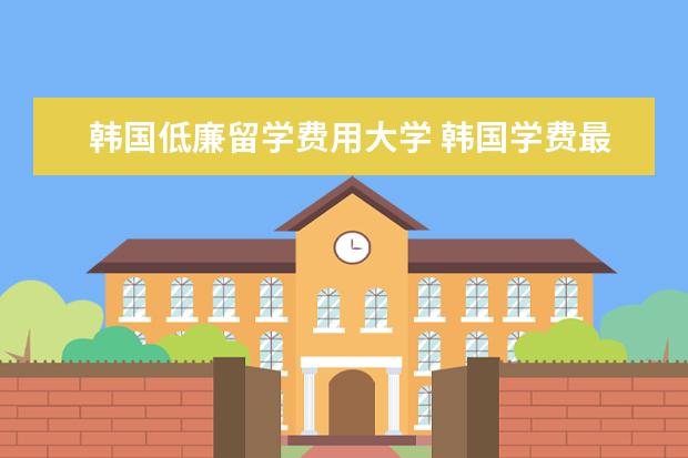 韩国低廉留学费用大学 韩国学费最便宜的大学