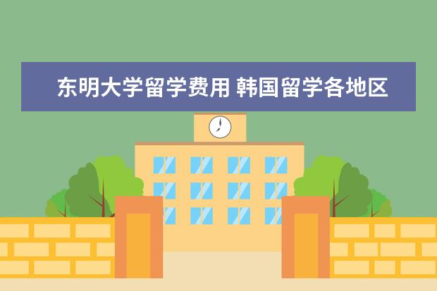 东明大学留学费用 韩国留学各地区都有什么大学