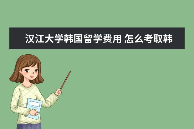 汉江大学韩国留学费用 怎么考取韩国的公立大学