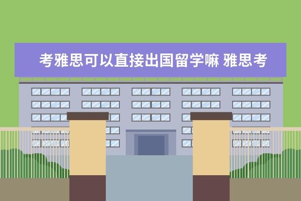 考雅思可以直接出国留学嘛 雅思考过了就可以出国留学吗