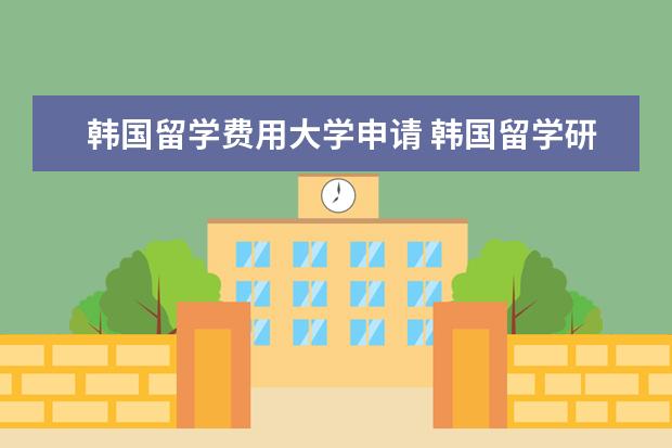 韩国留学费用大学申请 韩国留学研究生费用多少?