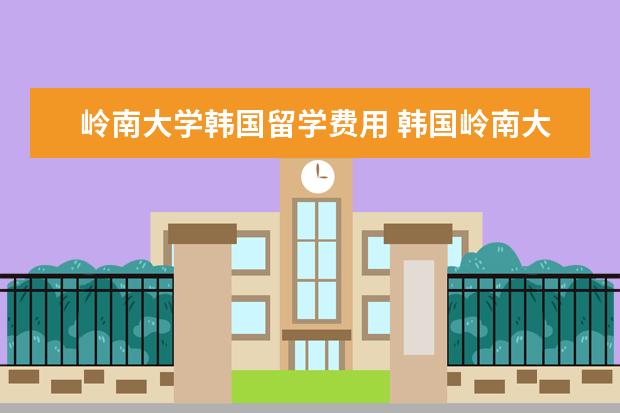 岭南大学韩国留学费用 韩国岭南大学怎么样