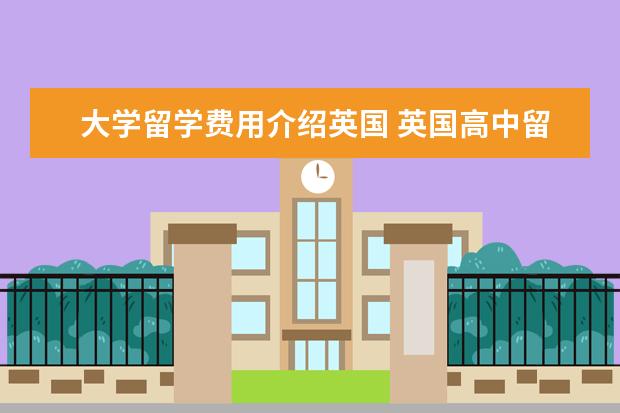 大学留学费用介绍英国 英国高中留学,一年花费大概是多少?