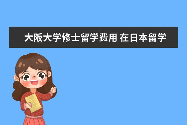 大阪大学修士留学费用 在日本留学每年大概需要多少钱?