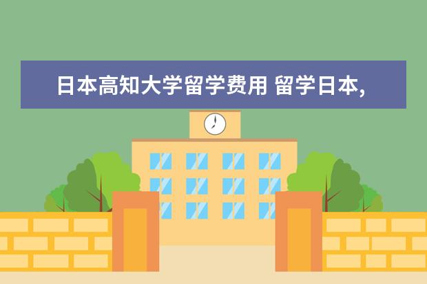 日本高知大学留学费用 留学日本,如何选择合适的大学?