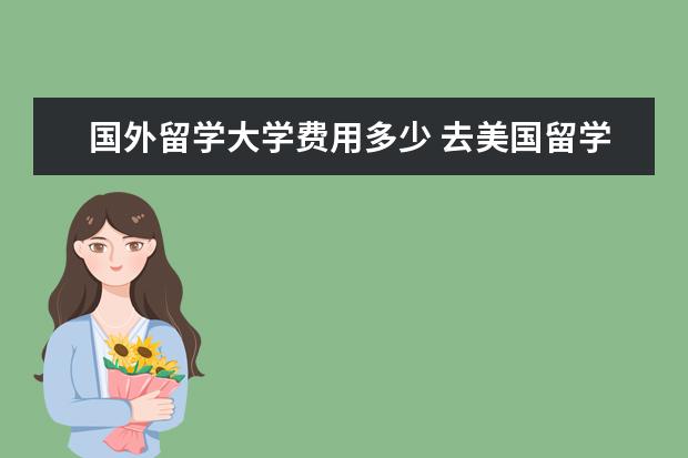 国外留学大学费用多少 去美国留学一年需要花费多少钱?
