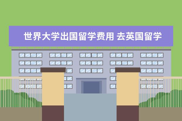 世界大学出国留学费用 去英国留学本科一年需要多少费用?