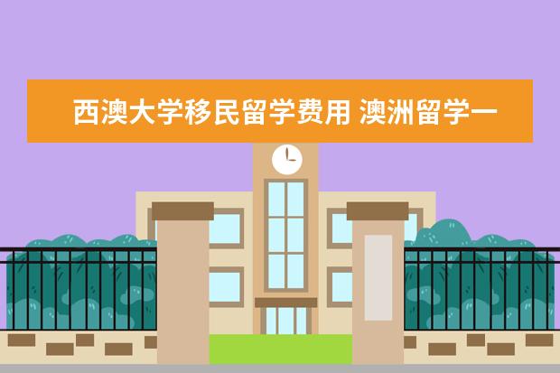 西澳大学移民留学费用 澳洲留学一年需要多少钱