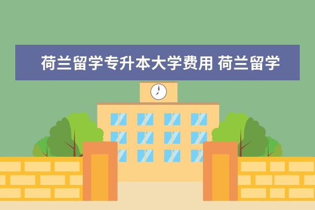 荷兰留学专升本大学费用 荷兰留学一年费用大概是多少,学费加生活