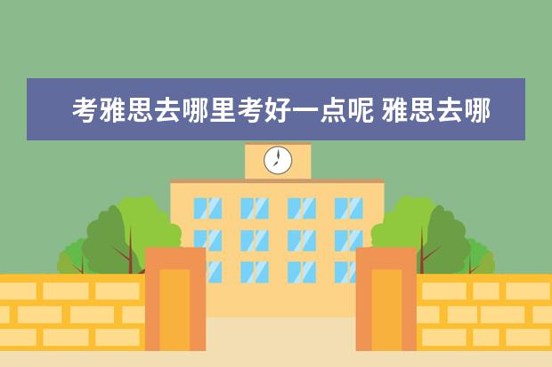 考雅思去哪里考好一点呢 雅思去哪考