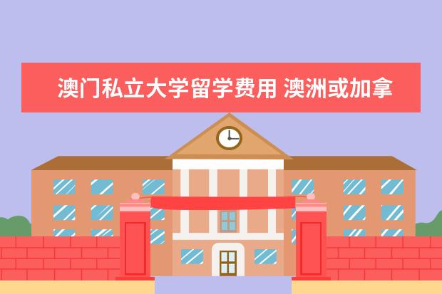 澳门私立大学留学费用 澳洲或加拿大一年的留学费用大概多少?
