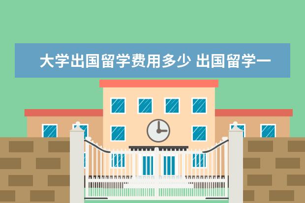 大学出国留学费用多少 出国留学一年费用多少?