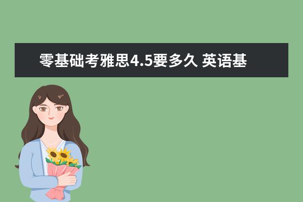 零基础考雅思4.5要多久 英语基础很差很差,几乎为零基础,想要考雅思6分,需要...