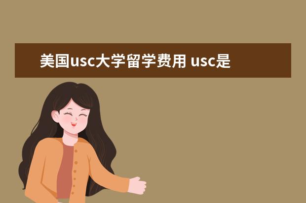 美国usc大学留学费用 usc是美国哪所大学?赴美留学的有什么优势?