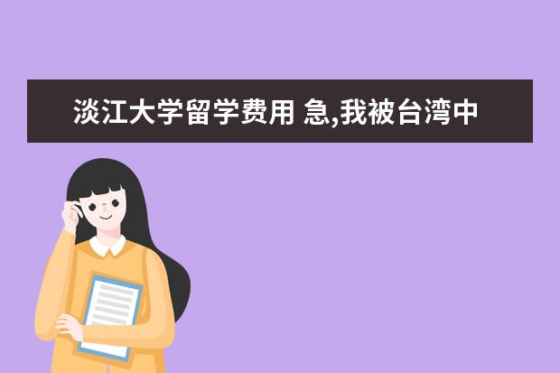 淡江大学留学费用 急,我被台湾中原大学财金系录取,我的分数只低本一2...