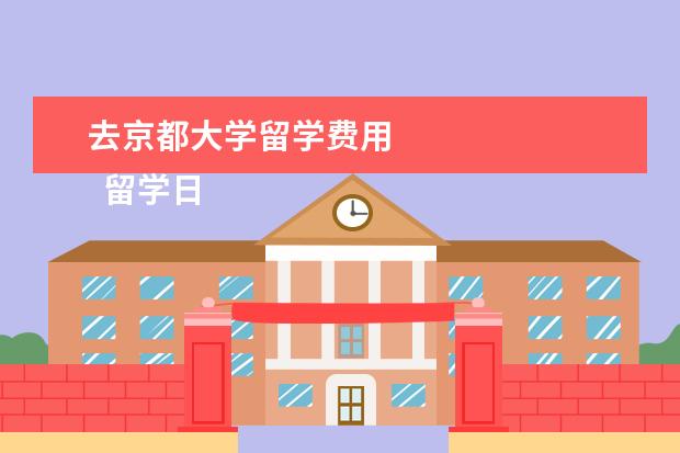 去京都大学留学费用 
  留学日本各类生活费用