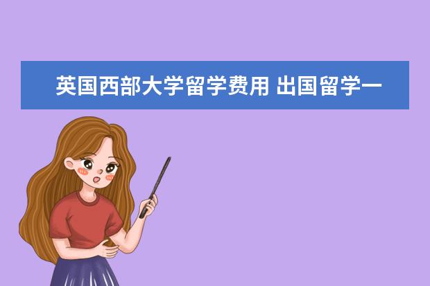 英国西部大学留学费用 出国留学一年大概多少钱?