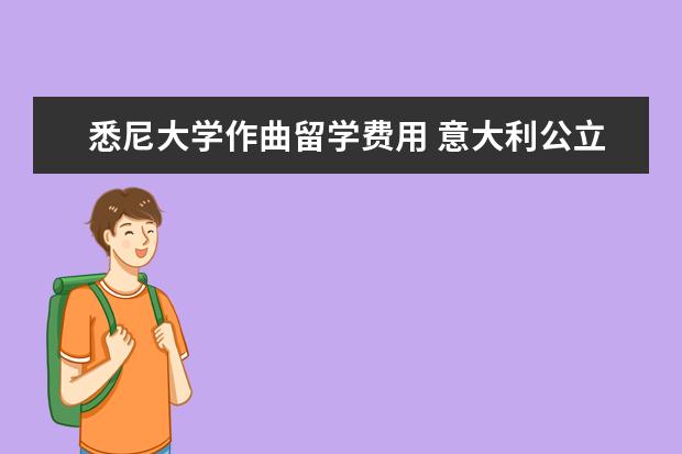 悉尼大学作曲留学费用 意大利公立的音乐学院是不是免费的?