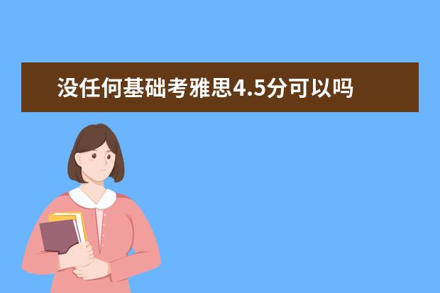 没任何基础考雅思4.5分可以吗 基础很差要考雅思4.5分需要学多久呢?