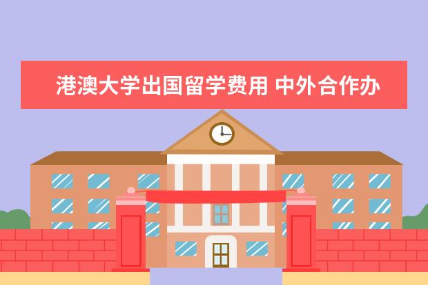 港澳大学出国留学费用 中外合作办学院校费用大概多少?(包括出国后费用) - ...