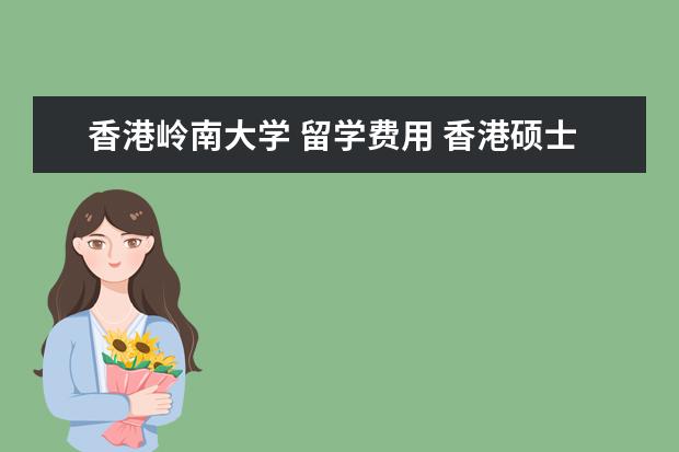 香港岭南大学 留学费用 香港硕士留学花费要多少?