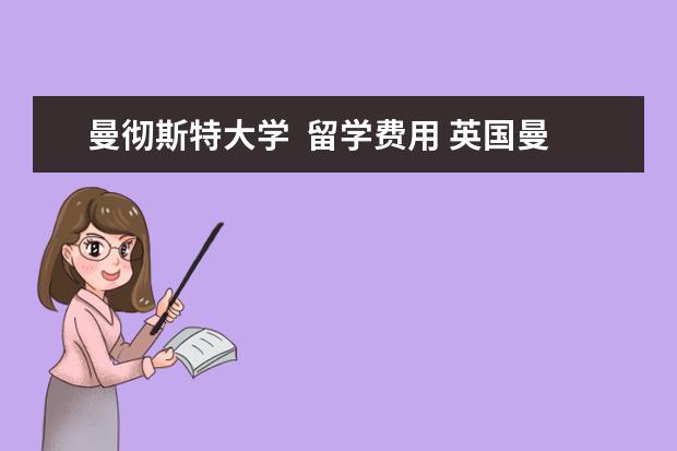 曼彻斯特大学  留学费用 英国曼彻斯特大学留学费用大约多少?