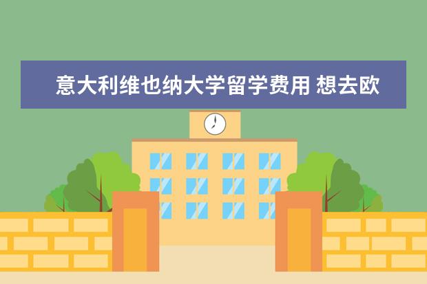 意大利维也纳大学留学费用 想去欧洲留学或生活,可以选哪个国家?