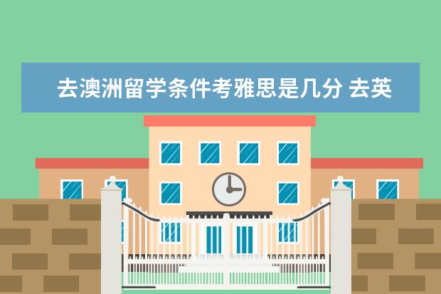 去澳洲留学条件考雅思是几分 去英国留学需要雅思几分?