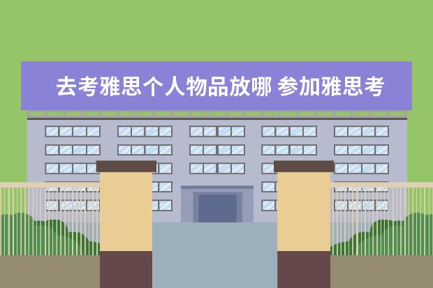 去考雅思个人物品放哪 参加雅思考试要带上哪些材料