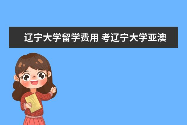 辽宁大学留学费用 考辽宁大学亚澳商学院要多少分啊?还有学费多少? - ...