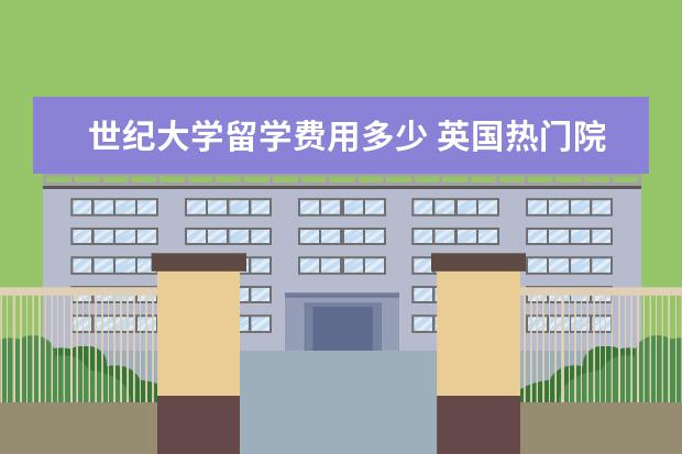 世纪大学留学费用多少 英国热门院校最新留学费用知多少