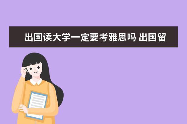 出国读大学一定要考雅思吗 出国留学一定要考托福或者雅思吗?