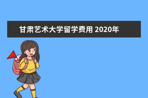 甘肃艺术大学留学费用 2020年甘肃交通职业技术学院招生简章