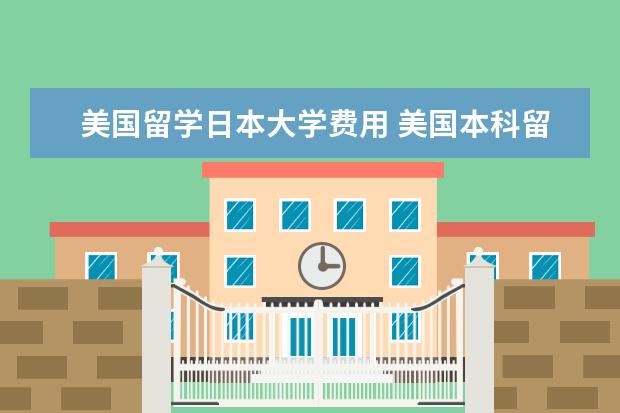 美国留学日本大学费用 美国本科留学大概一年花多少钱?