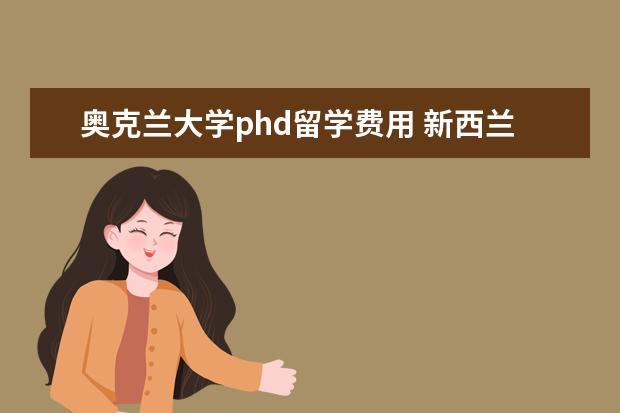 奥克兰大学phd留学费用 新西兰教育水平高,留学环境优美,那新西兰读研究生需...